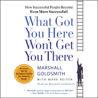 Marshall Goldsmith & Mark Reiter - What Got You Here Won't Get You There: How Successful People Become Even More Successful! artwork