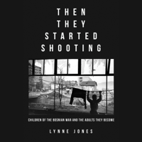Lynne Jones - Then They Started Shooting: Children of the Bosnian War and the Adults They Become (Unabridged) artwork