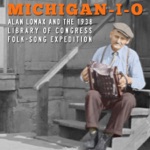 Michigan-I-O: Alan Lomax and the 1938 Library of Congress Folk-Song Expedition
