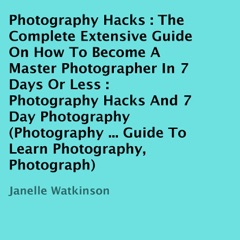 Photography Hacks: The Complete Extensive Guide on How to Become a Master Photographer in 7 Days or Less: Photography Hacks and 7 Day Photography (Unabridged)