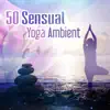 50 Sensual Yoga Ambient: The Best Collection of Zen Music, Soft Piano Background, New Age Music, Yoga with Nature Sounds, Sensual Music for Aromatherapy Massage album lyrics, reviews, download