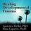 Healing Developmental Trauma : How Early Trauma Affects Self-Regulation, Self-Image, and the Capacity for Relationship
