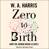 Zero to Birth: How the Human Brain Is Built - W.A. Harris Cover Art