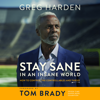 Stay Sane in an Insane World: How to Control the Controllables and Thrive - Greg Harden, Steve Hamilton & Tom Brady