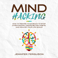 Jennifer Ferguson - Mind Hacking: How to Rewire Your Brain to Stop Overthinking, Create Better Habits and Realize Your Life Goals (Unabridged) artwork
