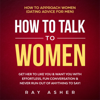 How to Talk to Women: Get Her to Like You & Want You With Effortless, Fun Conversation & Never Run Out of Anything to Say!: How to Approach Women (Dating Advice for Men) (Unabridged) - Ray Asher