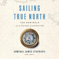 Admiral James Stavridis, USN (Ret.) - Sailing True North: Ten Admirals and the Voyage of Character (Unabridged) artwork