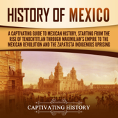 History of Mexico: A Captivating Guide to Mexican History, Starting from the Rise of Tenochtitlan Through Maximilian's Empire to the Mexican Revolution and the Zapatista Indigenous Uprising (Unabridged) - Captivating History Cover Art