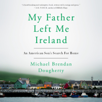 Michael Brendan Dougherty - My Father Left Me Ireland: An American Son's Search For Home (Unabridged) artwork