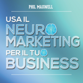 Usa il neuromarketing per il tuo business - Phil Maxwell