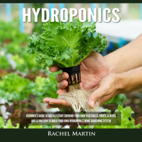 Rachel Martin - Hydroponics: Beginner's Guide to Quickly Start Growing Your Own Vegetables, Fruits, & Herbs, and Learn How to Build Your Own Hydroponics Home Gardening System (Unabridged) artwork