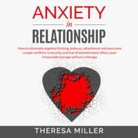 Theresa Miller - Anxiety in Relationship: How to Eliminate Negative Thinking, Jealousy, Attachment and Overcome Couple Conflicts. Insecurity and Fear of Abandonment Often Cause Irreparable Damage Without Therapy. (Unabridged) artwork