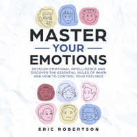 Eric Robertson - Master Your Emotions: Develop Emotional Intelligence and Discover the Essential Rules of When and How to Control Your Feelings artwork