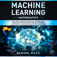 Samuel Hack - Machine Learning Mathematics: Study Deep Learning Through Data Science: How to Build Artificial Intelligence Through Concepts of Statistics, Algorithms, Analysis and Data Mining (Unabridged) artwork
