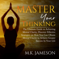 M.K. Jameson - Master Your Thinking: The Ultimate Guide to Achieving Mental Clarity, Discover Effective Strategies on How You Can Obtain Mental Clarity to Achieve Greater Success  In Your Life artwork