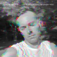 If I Ever Say I'm Over You - Single by Travis Moser album reviews, ratings, credits
