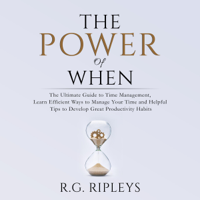 R.G. Ripleys - The Power of When: The Ultimate Guide to Time Management, Learn Efficient Ways to Manage Your Time and Helpful Tips  to Develop Great Productivity Habits artwork
