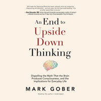 Mark Gober - An End to Upside Down Thinking: Dispelling the Myth that the Brain Produces Consciousness, and the Implications for Everyday Life artwork