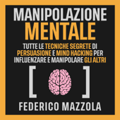 Manipolazione Mentale: Tutte le tecniche segrete di Persuasione e Mind Hacking per influenzare e manipolare gli altri - Federico Mazzola