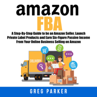 Greg Parker - Amazon FBA: A Step-By-Step Guide to Be an Amazon Seller, Launch Private Label Products and Earn Six-Figure Passive Income from Your Online Business Selling on Amazon (Unabridged) artwork