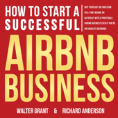 How to Start a Successful Airbnb Business: Quit Your Day Job and Earn Full-time Income on Autopilot with a Profitable Airbnb Business, Even if You’re an Absolute Beginner (Unabridged) - Walter Grant & Richard Anderson