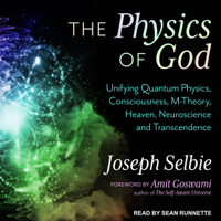 Amit Goswami & Joseph Selbie - The Physics of God: Unifying Quantum Physics, Consciousness, M-Theory, Heaven, Neuroscience and Transcendence (Unabridged) artwork