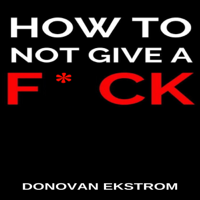 Donovan Ekstrom - How to Not Give a F*ck: Live Your Life Now (Unabridged) artwork