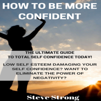 Steve Strong - How to Be More Confident: The Ultimate Guide to Total Self Confidence Today! Destroy Negative Emotions Instantly! (Unabridged) artwork