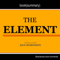 GetFlashBooks Book Summary - Summary and Analysis of The Element: How Finding Your Passion Changes Everything by Ken Robinson (Unabridged) artwork