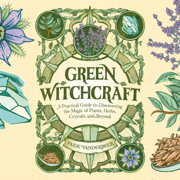 Green Witchcraft : A Practical Guide to Discovering the Magic of Plants, Herbs, Crystals, and Beyond