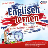 Englisch lernen für Anfänger: Mit dem Sprachkurs in kürzester Zeit englisch lesen, schreiben und akzentfrei reden wie ein Einheimischer - Elisabeth Roberts