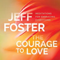 Jeff Foster - The Courage to Love: Meditations for Embracing Everything artwork