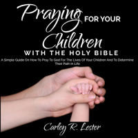 Carley R. Lester - Praying for Your Children with the Holy Bible: A Simple Guide on How to Pray to God for the Lives of Your Children and to Determine Their Path in Life (Unabridged) artwork