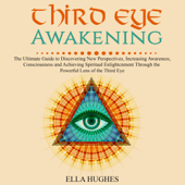 Third Eye Awakening: The Ultimate Guide to Discovering New Perspectives, Increasing Awareness, Consciousness and Achieving Spiritual Enlightenment Through the Powerful Lens of the Third Eye (Unabridged) - Ella Hughes