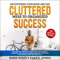 Marie White & Dana Kondo - Cluttered Mess to Organized Success: Decluttering Your Home and Life (Free Checklists Included!): The Art of Cleaning Your House, Organizing, Sparking Joy, Digital Minimalism and Tidying Up Your Mind (Unabridged) artwork