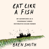 Eat Like a Fish: My Adventures as a Fisherman Turned Restorative Ocean Farmer (Unabridged) - Bren Smith