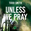 Unless We Pray: The Hour Is Late. God Has a Plan and This Is It! (Unabridged) - Todd Smith