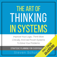 Steven Schuster - The Art of Thinking in Systems: Improve Your Logic, Think More Critically, and Use Proven Systems to Solve Your Problems - Strategic Planning for Everyday Life (Unabridged) artwork