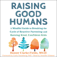 Hunter Clarke-Fields, MSAE & Carla Naumburg PhD - Raising Good Humans: A Mindful Guide to Breaking the Cycle of Reactive Parenting and Raising Kind, Confident Kids (Unabridged) artwork