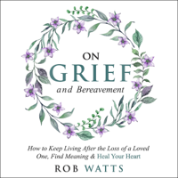 Rob Watts - On Grief and Bereavement: How to Keep Living After the Loss of a Loved One, Find Meaning & Heal Your Heart (Unabridged) artwork