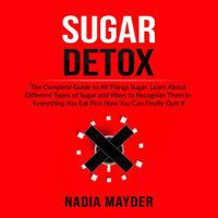Nadia Mayder - Sugar Detox: The Complete Guide to All Things Sugar, Learn About Different Types of Sugar and Ways to Recognize Them in Everything You Eat Plus How You Can Finally Quit It artwork