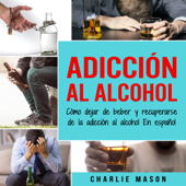 Adicción Al Alcohol: Cómo Dejar De Beber Y Recuperarse De La Adicción Al Alcohol En Español (Spanish) - Charlie Mason