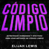 Código limpio: Estrategias avanzadas y efectivas para usar métodos de código limpio (Versión completa) - Elijah Lewis