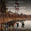 The British Subjugation of Australia: The History of British Colonization and the Conquest of the Aboriginal Australians (Unabridged) - Charles River Editors