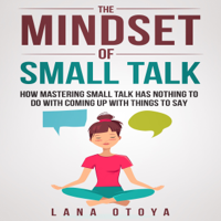 Lana Otoya - The Mindset of Small Talk: How Mastering Small Talk Has Nothing to Do with Coming Up with Things to Say (Unabridged) artwork