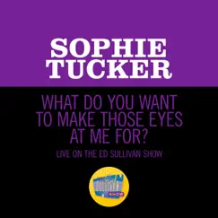 What Do You Want To Make Those Eyes At Me For? (Live On The Ed Sullivan Show, December 16, 1951) - Single by Sophie Tucker album reviews, ratings, credits
