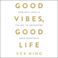 Vex King - Good Vibes, Good Life: How Self-Love Is the Key to Unlocking Your Greatness (Unabridged) artwork