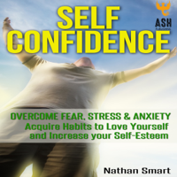 Nathan Smart & Ash Publishing - Self Confidence: Overcome Fear, Stress & Anxiety: Acquire Habits to Love Yourself and Increase Your Self-Esteem (Unabridged) artwork