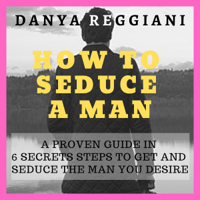 Danya Reggiani - How to Seduce a Man: A Proven Guide in 6 Secrets Steps to Get and Seduce the Man You Desire (Unabridged) artwork