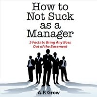 A. P. Grow - How to Not Suck as a Manager: 5 Facts to Bring Any Boss Out of the Basement (Unabridged) artwork